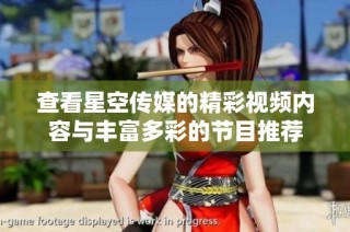 查看星空传媒的精彩视频内容与丰富多彩的节目推荐