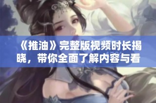 《推油》完整版视频时长揭晓，带你全面了解内容与看点