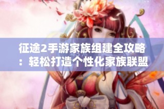 征途2手游家族组建全攻略：轻松打造个性化家族联盟秘诀分享