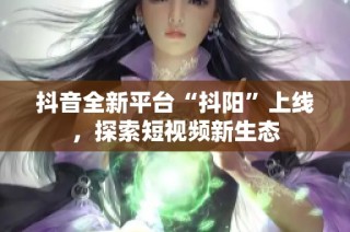 抖音全新平台“抖阳”上线，探索短视频新生态