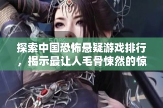探索中国恐怖悬疑游戏排行，揭示最让人毛骨悚然的惊悚体验与解谜冒险
