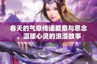 春天的气息传递爱意与思念，温暖心灵的浪漫故事