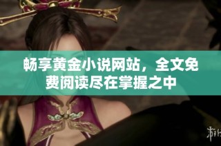 畅享黄金小说网站，全文免费阅读尽在掌握之中