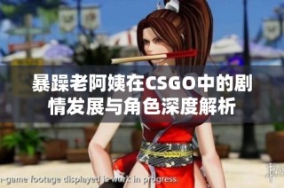 暴躁老阿姨在CSGO中的剧情发展与角色深度解析