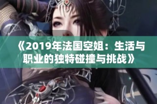 《2019年法国空姐：生活与职业的独特碰撞与挑战》