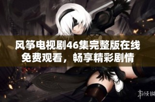 风筝电视剧46集完整版在线免费观看，畅享精彩剧情