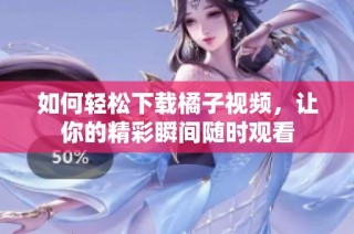 如何轻松下载橘子视频，让你的精彩瞬间随时观看