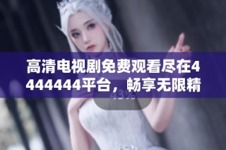 高清电视剧免费观看尽在4444444平台，畅享无限精彩内容