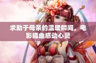 求助于母亲的温暖瞬间，电影插曲感动心灵