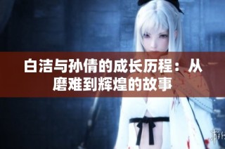 白洁与孙倩的成长历程：从磨难到辉煌的故事