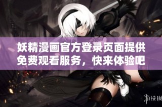 妖精漫画官方登录页面提供免费观看服务，快来体验吧！