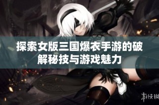 探索女版三国爆衣手游的破解秘技与游戏魅力