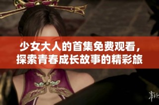 少女大人的首集免费观看，探索青春成长故事的精彩旅程