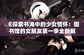 《探索书海中的少女情怀：图书馆的女朋友第一季全新解读》