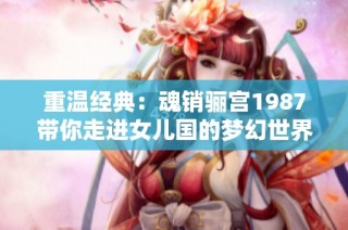 重温经典：魂销骊宫1987带你走进女儿国的梦幻世界