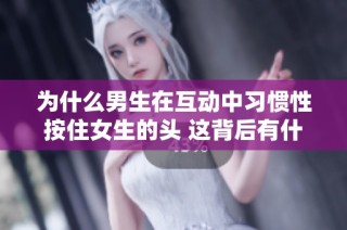 为什么男生在互动中习惯性按住女生的头 这背后有什么深意