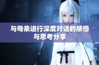 与母亲进行深度对话的感悟与思考分享