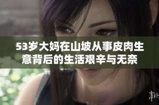 53岁大妈在山坡从事皮肉生意背后的生活艰辛与无奈
