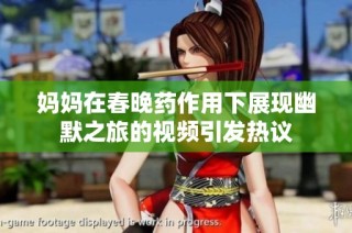 妈妈在春晚药作用下展现幽默之旅的视频引发热议