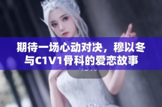 期待一场心动对决，穆以冬与C1V1骨科的爱恋故事