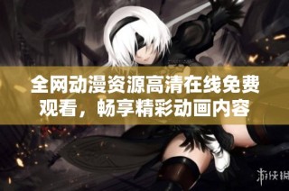 全网动漫资源高清在线免费观看，畅享精彩动画内容