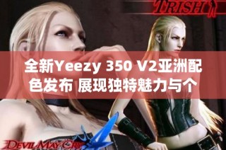 全新Yeezy 350 V2亚洲配色发布 展现独特魅力与个性风格
