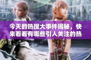 今天的热搜大事件揭秘，快来看看有哪些引人关注的热门消息吧
