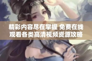 精彩内容尽在掌握 免费在线观看各类高清视频资源攻略