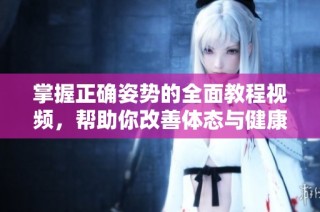 掌握正确姿势的全面教程视频，帮助你改善体态与健康
