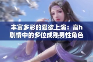 丰富多彩的爱欲上演：高h剧情中的多位成熟男性角色探索与纠缠