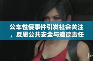 公车性侵事件引发社会关注，反思公共安全与道德责任