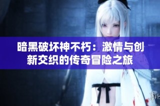 暗黑破坏神不朽：激情与创新交织的传奇冒险之旅