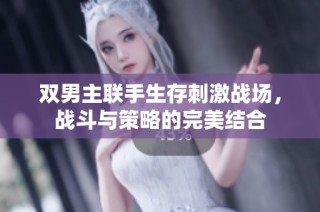 双男主联手生存刺激战场，战斗与策略的完美结合