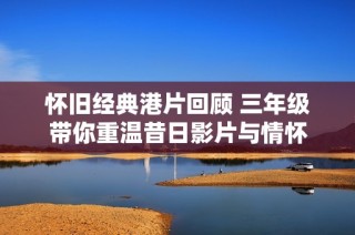怀旧经典港片回顾 三年级带你重温昔日影片与情怀