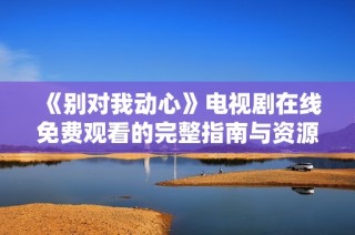 《别对我动心》电视剧在线免费观看的完整指南与资源分享