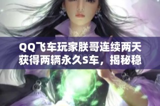 QQ飞车玩家朕哥连续两天获得两辆永久S车，揭秘稳卡点技巧！