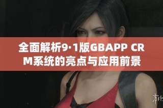 全面解析9·1版GBAPP CRM系统的亮点与应用前景