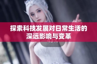 探索科技发展对日常生活的深远影响与变革