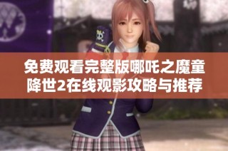 免费观看完整版哪吒之魔童降世2在线观影攻略与推荐