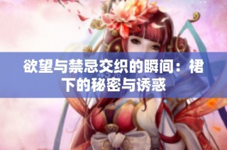 欲望与禁忌交织的瞬间：裙下的秘密与诱惑