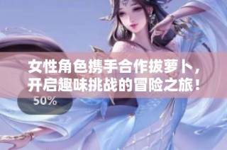 女性角色携手合作拔萝卜，开启趣味挑战的冒险之旅！