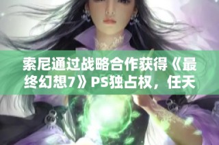 索尼通过战略合作获得《最终幻想7》PS独占权，任天堂面临市场竞争压力