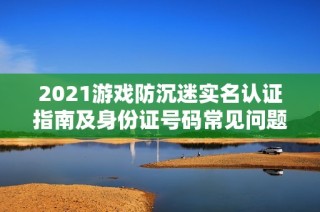 2021游戏防沉迷实名认证指南及身份证号码常见问题解答