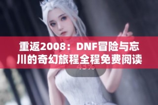 重返2008：DNF冒险与忘川的奇幻旅程全程免费阅读