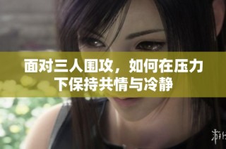 面对三人围攻，如何在压力下保持共情与冷静