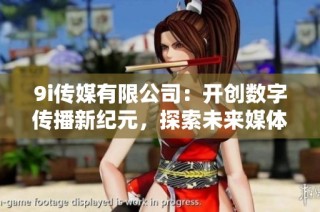 9i传媒有限公司：开创数字传播新纪元，探索未来媒体趋势