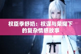 权臣季舒奶：权谋与荣耀下的复杂情感故事