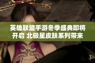 英雄联盟手游冬季盛典即将开启 北极星皮肤系列带来全新体验