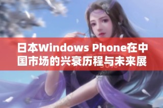 日本Windows Phone在中国市场的兴衰历程与未来展望