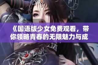 《国语版少女免费观看，带你领略青春的无限魅力与成长故事》